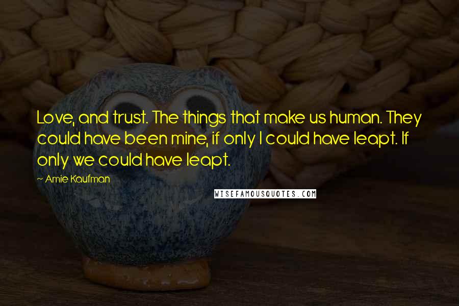 Amie Kaufman Quotes: Love, and trust. The things that make us human. They could have been mine, if only I could have leapt. If only we could have leapt.