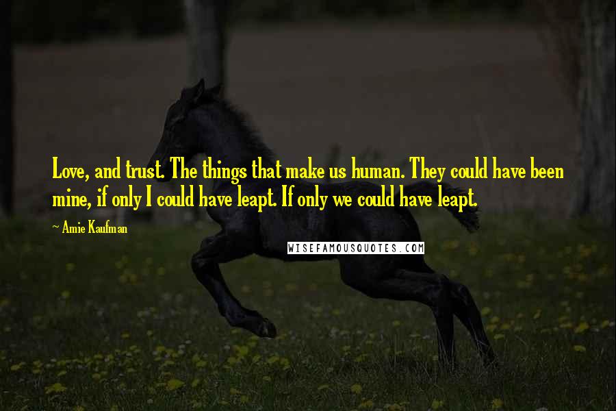 Amie Kaufman Quotes: Love, and trust. The things that make us human. They could have been mine, if only I could have leapt. If only we could have leapt.