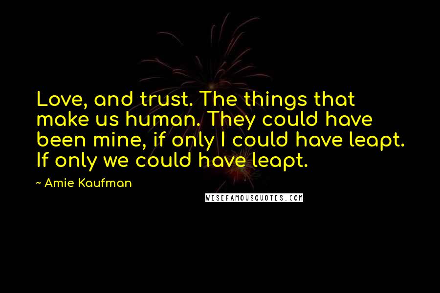 Amie Kaufman Quotes: Love, and trust. The things that make us human. They could have been mine, if only I could have leapt. If only we could have leapt.