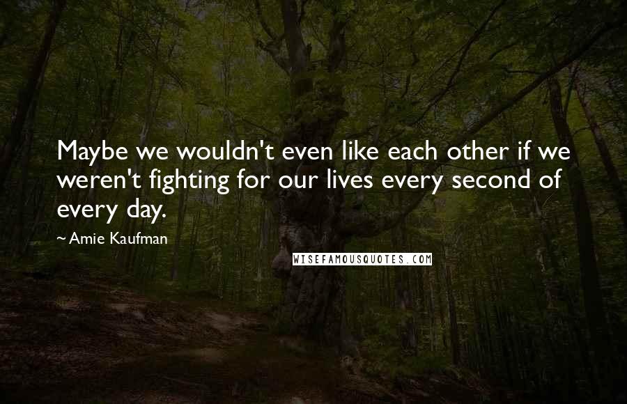 Amie Kaufman Quotes: Maybe we wouldn't even like each other if we weren't fighting for our lives every second of every day.