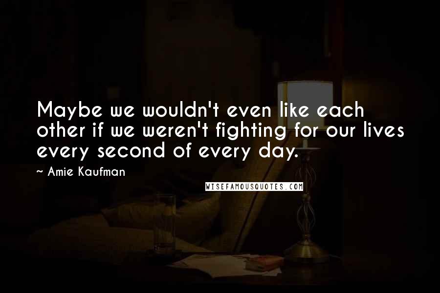 Amie Kaufman Quotes: Maybe we wouldn't even like each other if we weren't fighting for our lives every second of every day.