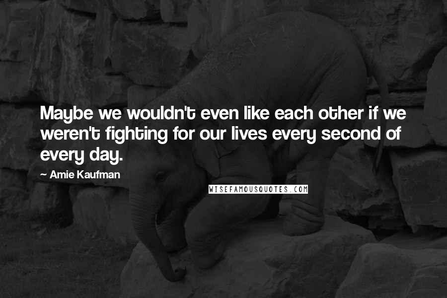 Amie Kaufman Quotes: Maybe we wouldn't even like each other if we weren't fighting for our lives every second of every day.