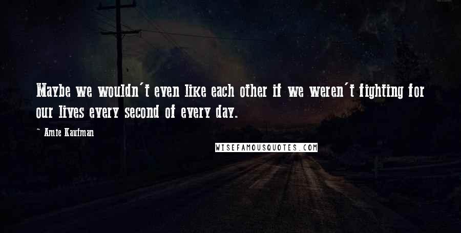 Amie Kaufman Quotes: Maybe we wouldn't even like each other if we weren't fighting for our lives every second of every day.