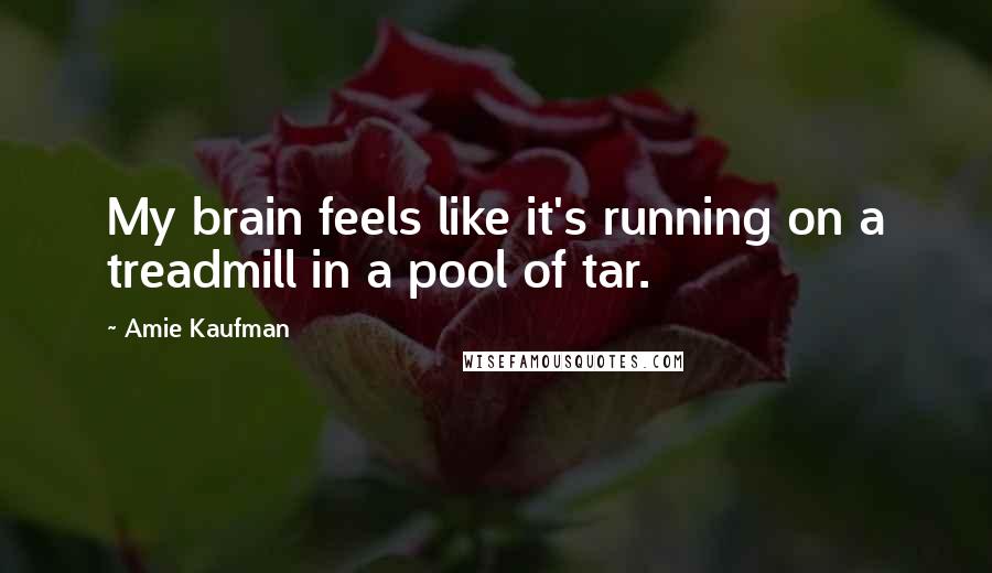 Amie Kaufman Quotes: My brain feels like it's running on a treadmill in a pool of tar.