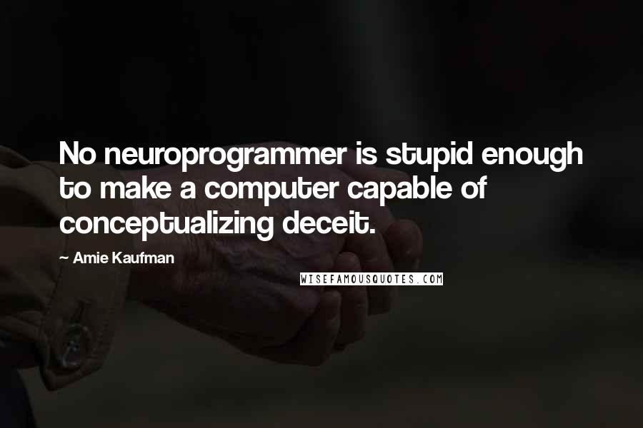 Amie Kaufman Quotes: No neuroprogrammer is stupid enough to make a computer capable of conceptualizing deceit.