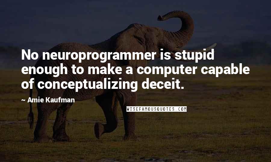 Amie Kaufman Quotes: No neuroprogrammer is stupid enough to make a computer capable of conceptualizing deceit.