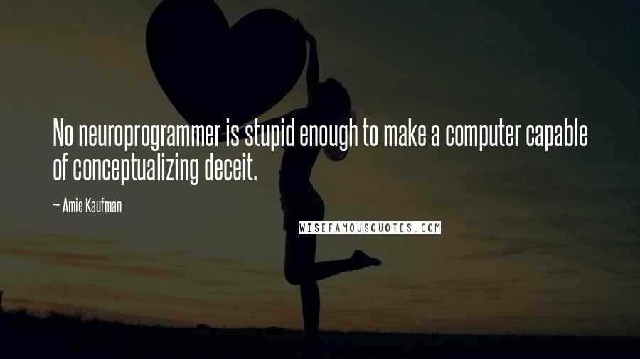 Amie Kaufman Quotes: No neuroprogrammer is stupid enough to make a computer capable of conceptualizing deceit.