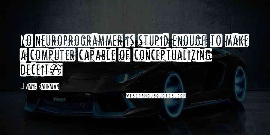 Amie Kaufman Quotes: No neuroprogrammer is stupid enough to make a computer capable of conceptualizing deceit.