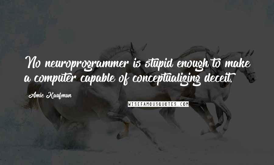 Amie Kaufman Quotes: No neuroprogrammer is stupid enough to make a computer capable of conceptualizing deceit.