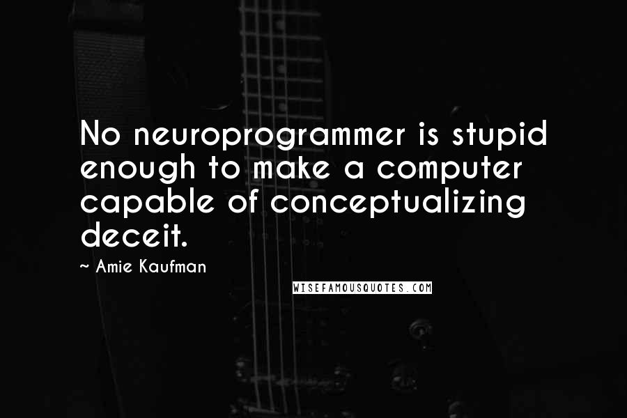 Amie Kaufman Quotes: No neuroprogrammer is stupid enough to make a computer capable of conceptualizing deceit.