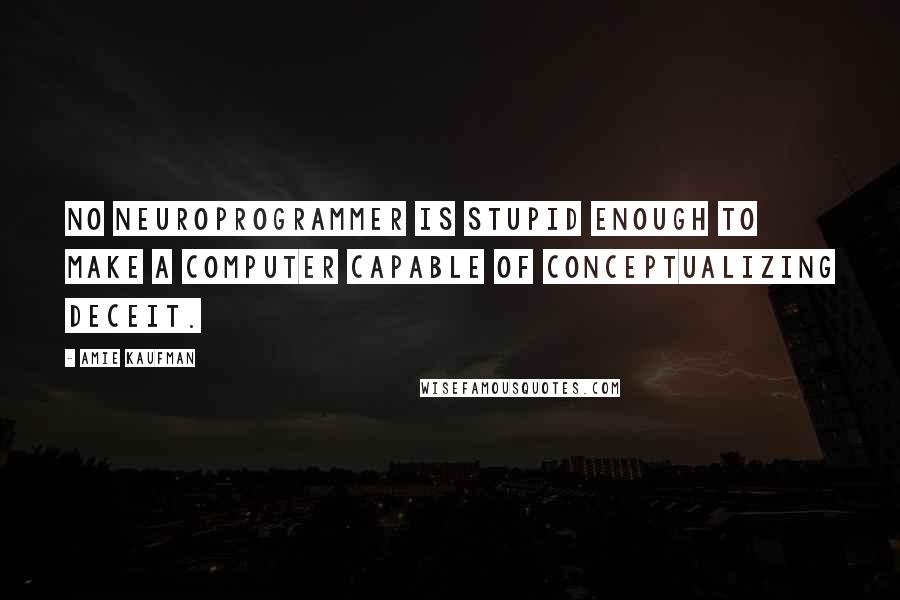 Amie Kaufman Quotes: No neuroprogrammer is stupid enough to make a computer capable of conceptualizing deceit.