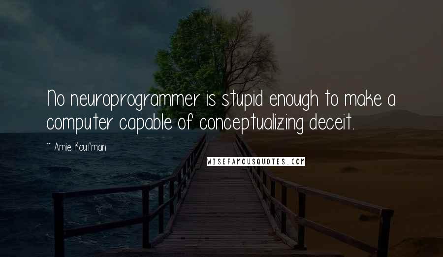 Amie Kaufman Quotes: No neuroprogrammer is stupid enough to make a computer capable of conceptualizing deceit.