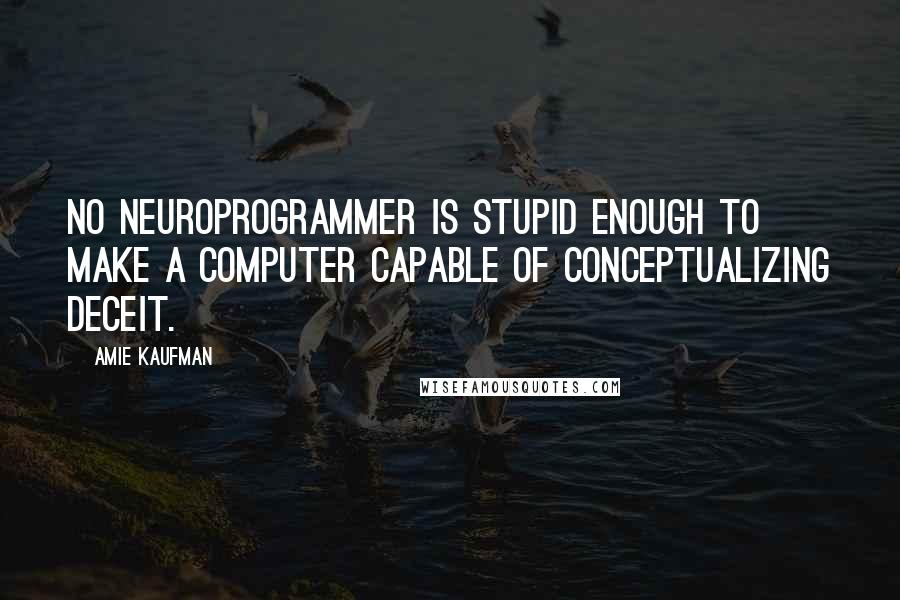 Amie Kaufman Quotes: No neuroprogrammer is stupid enough to make a computer capable of conceptualizing deceit.