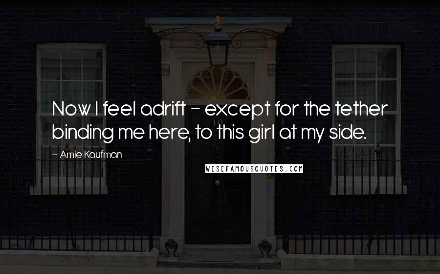 Amie Kaufman Quotes: Now I feel adrift - except for the tether binding me here, to this girl at my side.