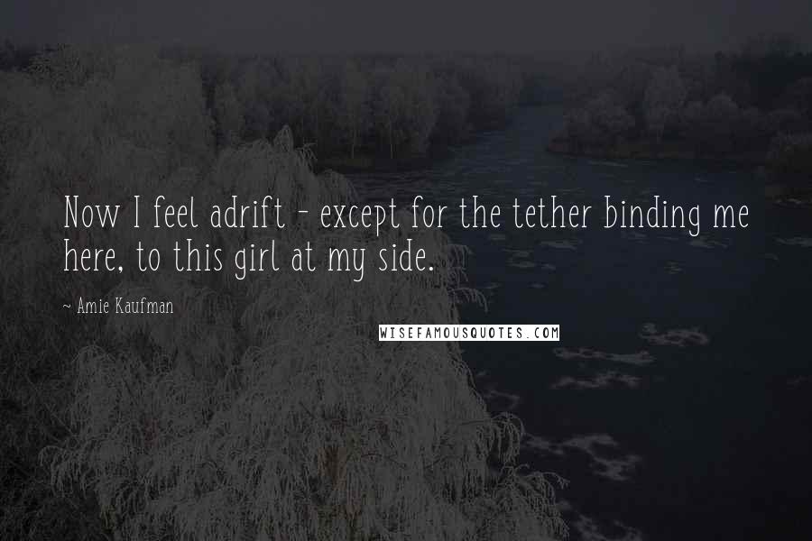 Amie Kaufman Quotes: Now I feel adrift - except for the tether binding me here, to this girl at my side.