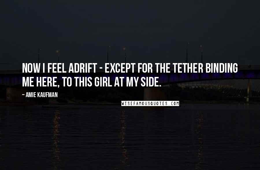 Amie Kaufman Quotes: Now I feel adrift - except for the tether binding me here, to this girl at my side.