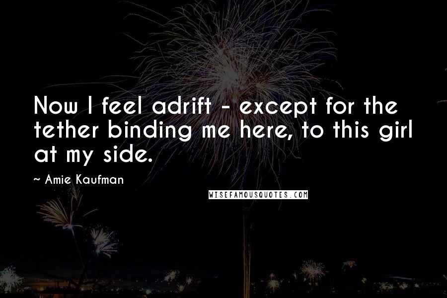 Amie Kaufman Quotes: Now I feel adrift - except for the tether binding me here, to this girl at my side.