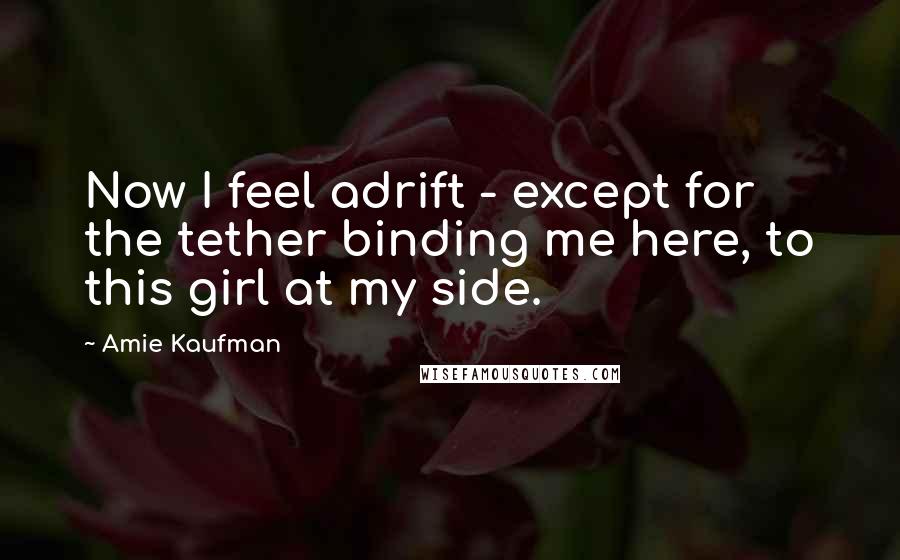 Amie Kaufman Quotes: Now I feel adrift - except for the tether binding me here, to this girl at my side.