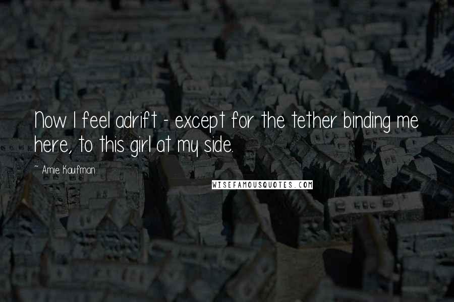 Amie Kaufman Quotes: Now I feel adrift - except for the tether binding me here, to this girl at my side.