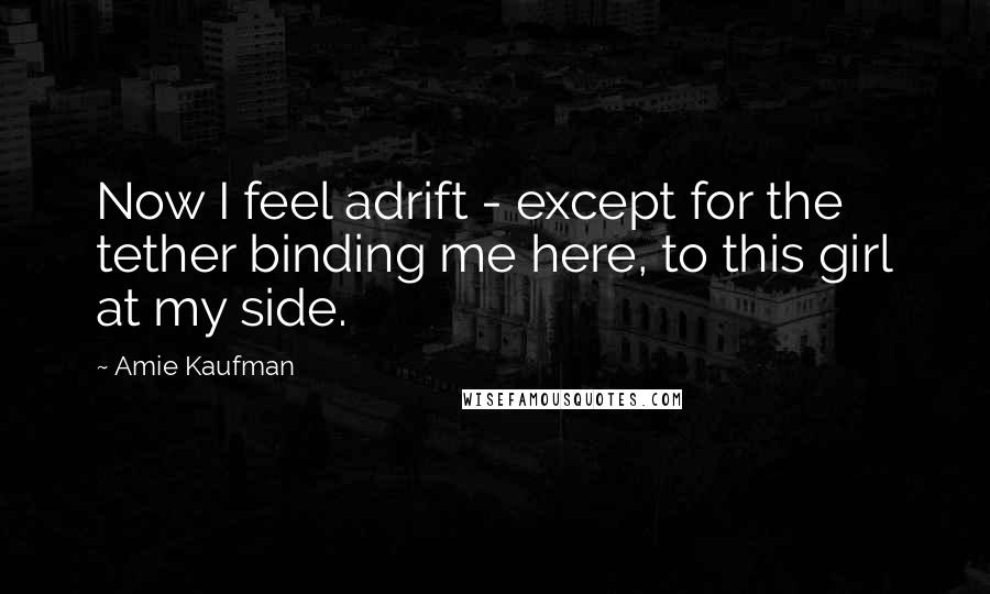 Amie Kaufman Quotes: Now I feel adrift - except for the tether binding me here, to this girl at my side.