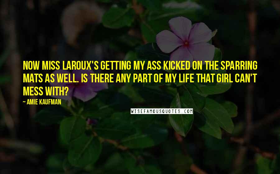 Amie Kaufman Quotes: Now Miss LaRoux's getting my ass kicked on the sparring mats as well. Is there any part of my life that girl can't mess with?
