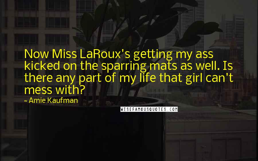 Amie Kaufman Quotes: Now Miss LaRoux's getting my ass kicked on the sparring mats as well. Is there any part of my life that girl can't mess with?