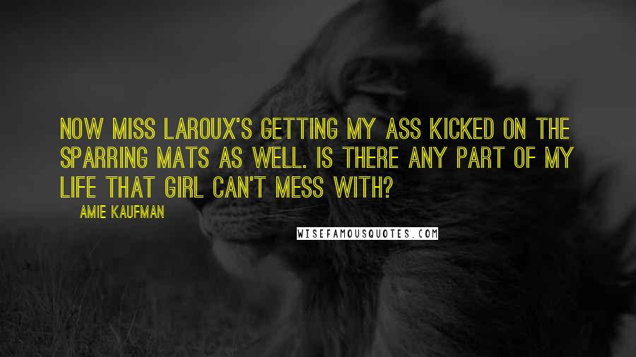 Amie Kaufman Quotes: Now Miss LaRoux's getting my ass kicked on the sparring mats as well. Is there any part of my life that girl can't mess with?