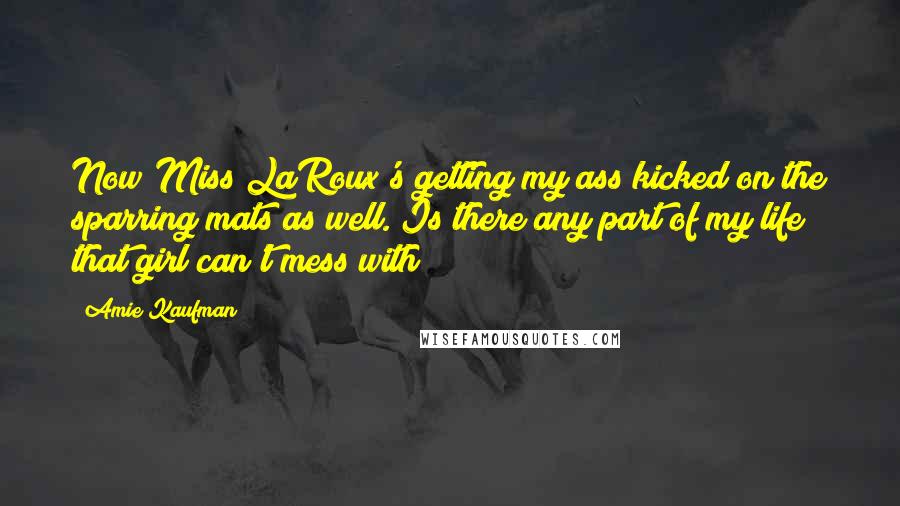 Amie Kaufman Quotes: Now Miss LaRoux's getting my ass kicked on the sparring mats as well. Is there any part of my life that girl can't mess with?