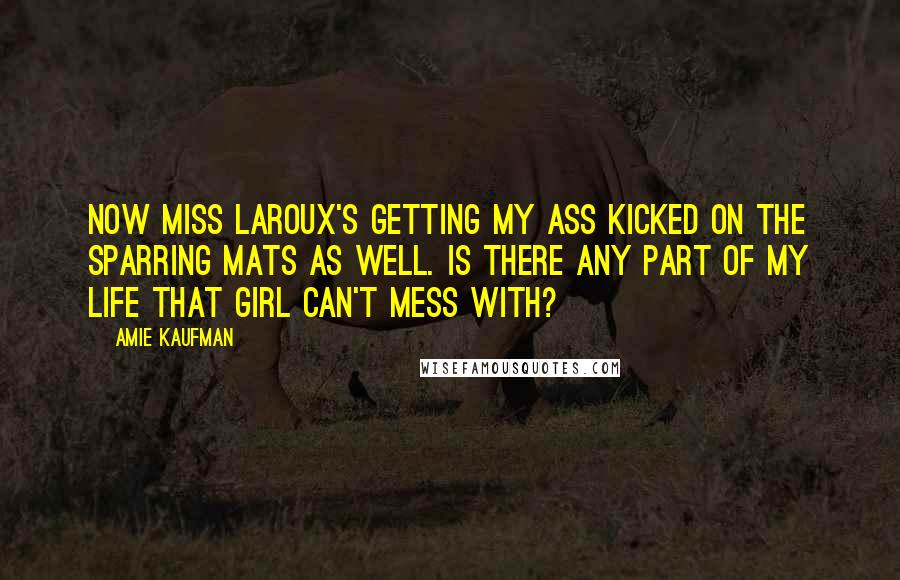 Amie Kaufman Quotes: Now Miss LaRoux's getting my ass kicked on the sparring mats as well. Is there any part of my life that girl can't mess with?