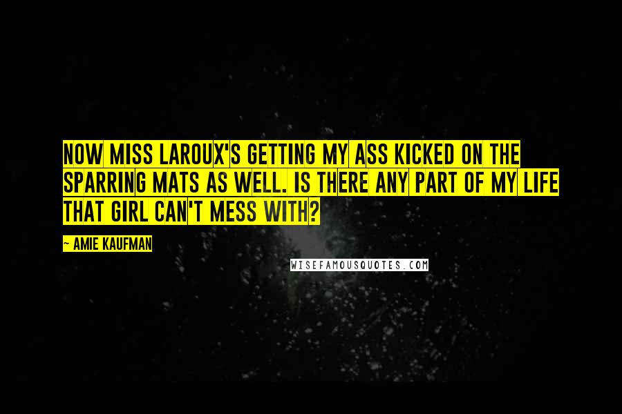 Amie Kaufman Quotes: Now Miss LaRoux's getting my ass kicked on the sparring mats as well. Is there any part of my life that girl can't mess with?