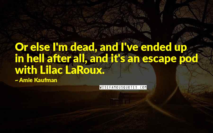 Amie Kaufman Quotes: Or else I'm dead, and I've ended up in hell after all, and it's an escape pod with Lilac LaRoux.