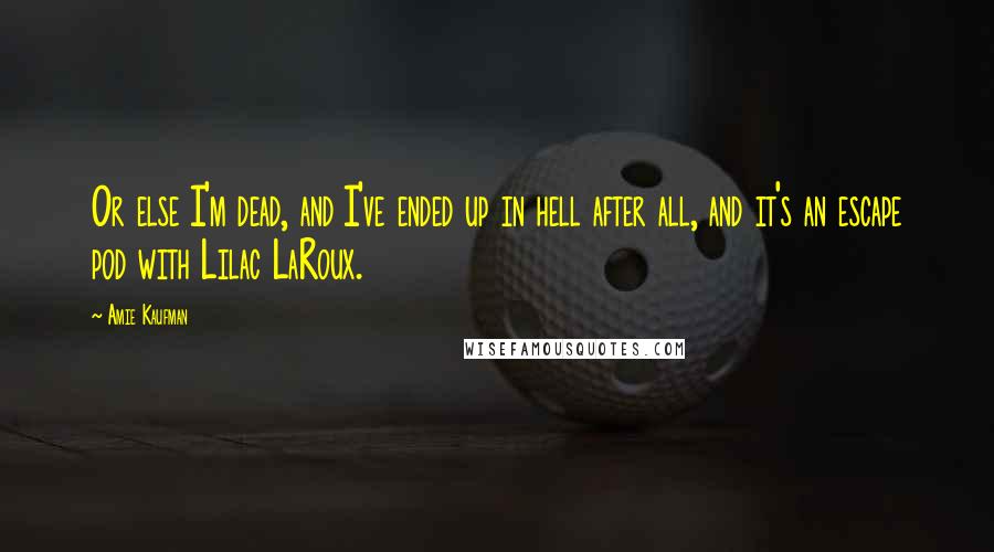 Amie Kaufman Quotes: Or else I'm dead, and I've ended up in hell after all, and it's an escape pod with Lilac LaRoux.