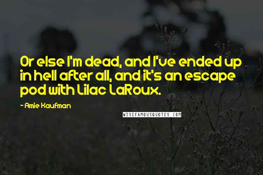 Amie Kaufman Quotes: Or else I'm dead, and I've ended up in hell after all, and it's an escape pod with Lilac LaRoux.