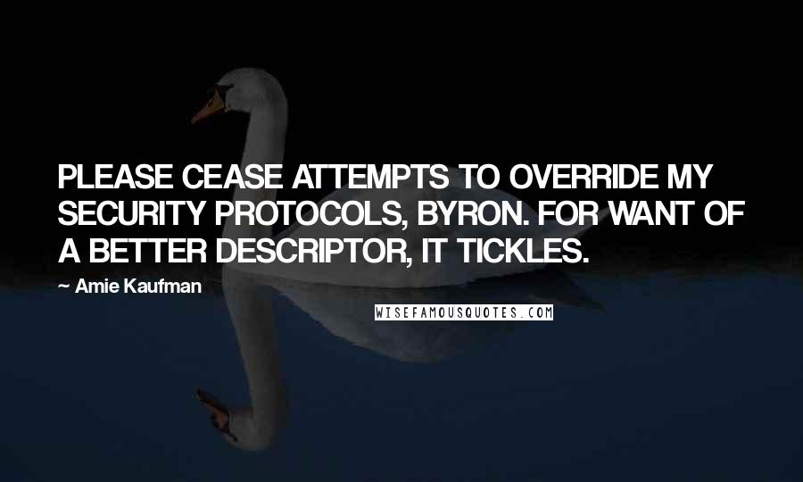 Amie Kaufman Quotes: PLEASE CEASE ATTEMPTS TO OVERRIDE MY SECURITY PROTOCOLS, BYRON. FOR WANT OF A BETTER DESCRIPTOR, IT TICKLES.