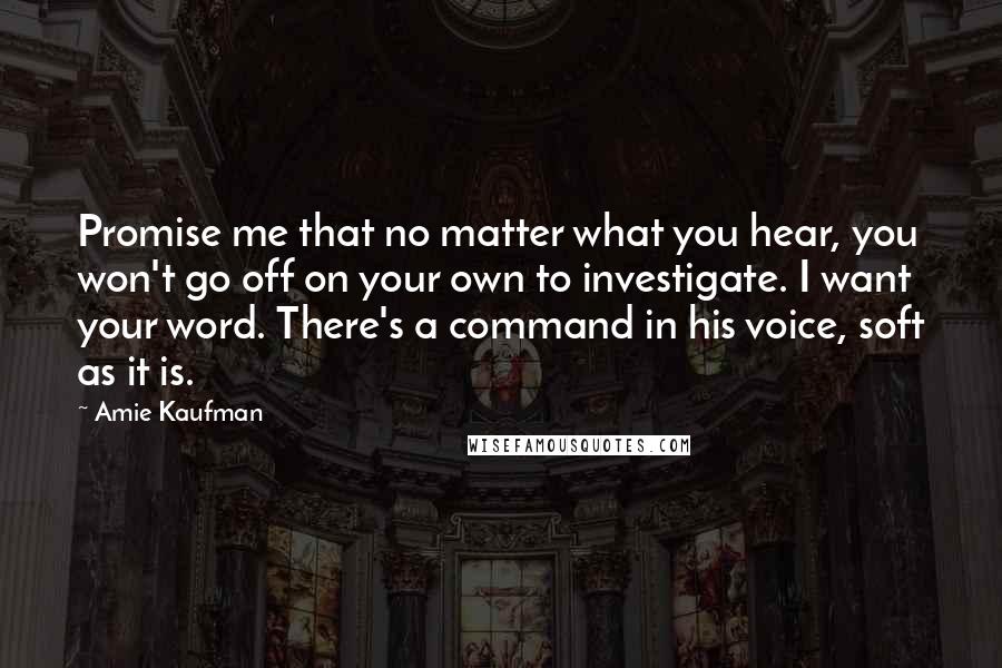 Amie Kaufman Quotes: Promise me that no matter what you hear, you won't go off on your own to investigate. I want your word. There's a command in his voice, soft as it is.