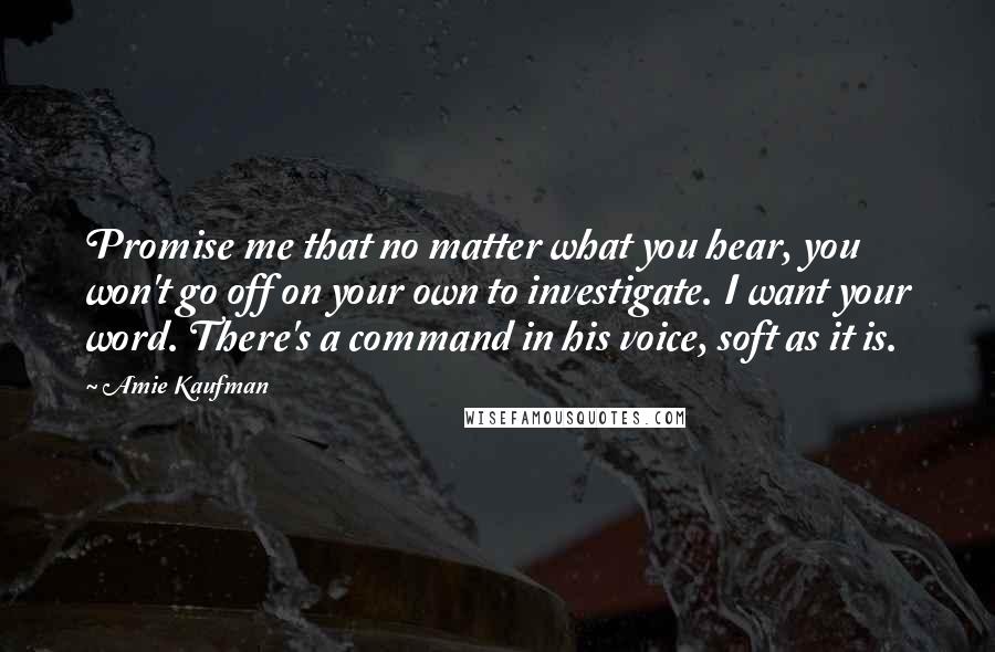 Amie Kaufman Quotes: Promise me that no matter what you hear, you won't go off on your own to investigate. I want your word. There's a command in his voice, soft as it is.