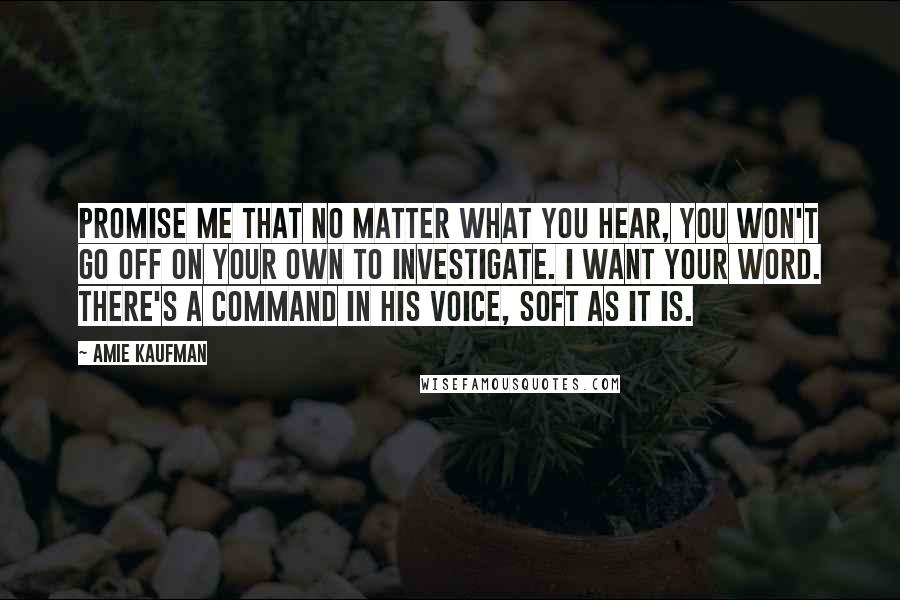 Amie Kaufman Quotes: Promise me that no matter what you hear, you won't go off on your own to investigate. I want your word. There's a command in his voice, soft as it is.