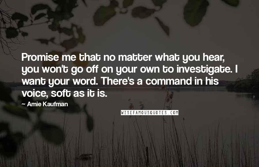 Amie Kaufman Quotes: Promise me that no matter what you hear, you won't go off on your own to investigate. I want your word. There's a command in his voice, soft as it is.
