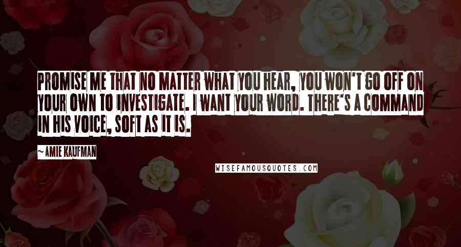 Amie Kaufman Quotes: Promise me that no matter what you hear, you won't go off on your own to investigate. I want your word. There's a command in his voice, soft as it is.