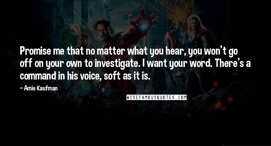 Amie Kaufman Quotes: Promise me that no matter what you hear, you won't go off on your own to investigate. I want your word. There's a command in his voice, soft as it is.