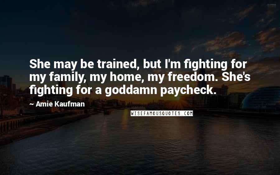 Amie Kaufman Quotes: She may be trained, but I'm fighting for my family, my home, my freedom. She's fighting for a goddamn paycheck.