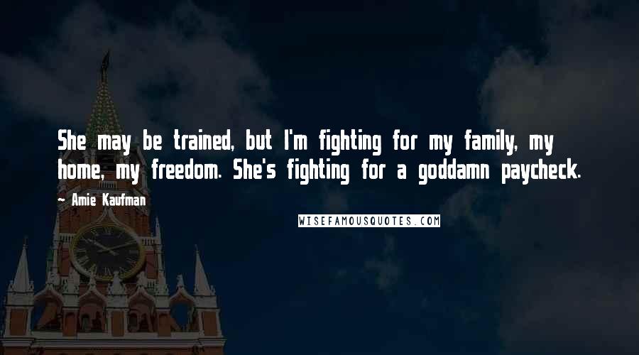 Amie Kaufman Quotes: She may be trained, but I'm fighting for my family, my home, my freedom. She's fighting for a goddamn paycheck.