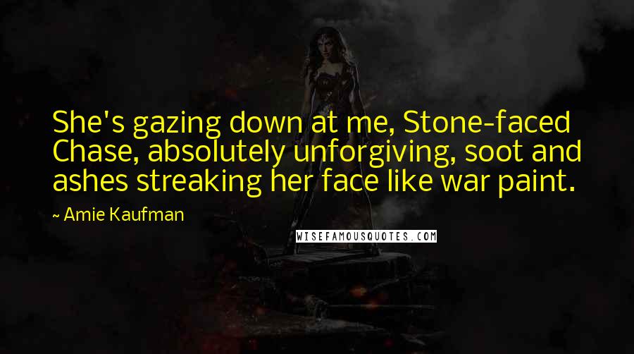 Amie Kaufman Quotes: She's gazing down at me, Stone-faced Chase, absolutely unforgiving, soot and ashes streaking her face like war paint.