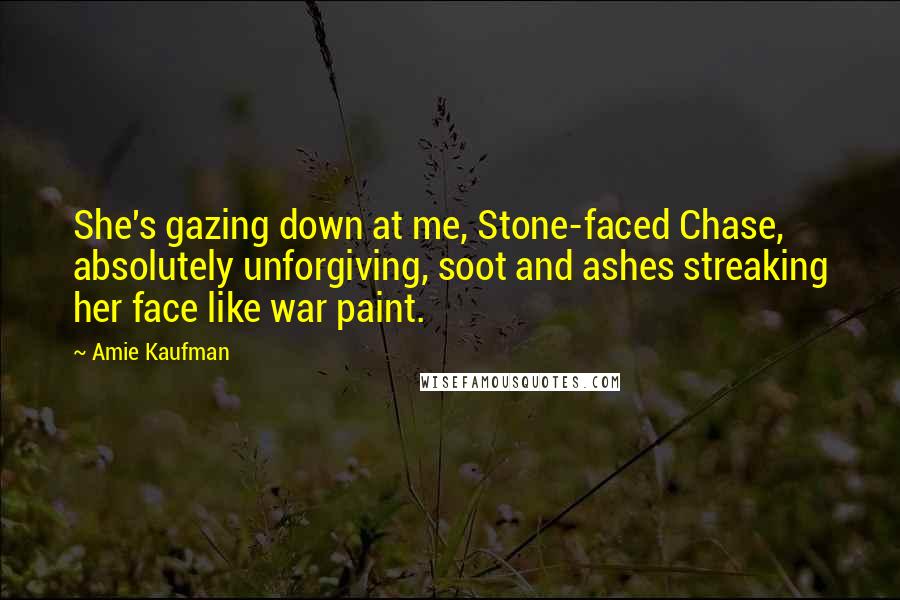 Amie Kaufman Quotes: She's gazing down at me, Stone-faced Chase, absolutely unforgiving, soot and ashes streaking her face like war paint.