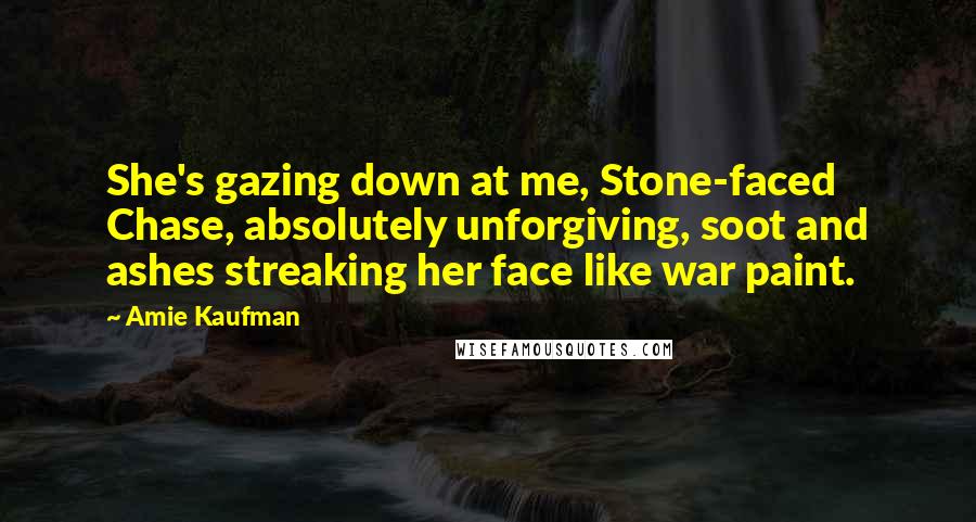 Amie Kaufman Quotes: She's gazing down at me, Stone-faced Chase, absolutely unforgiving, soot and ashes streaking her face like war paint.