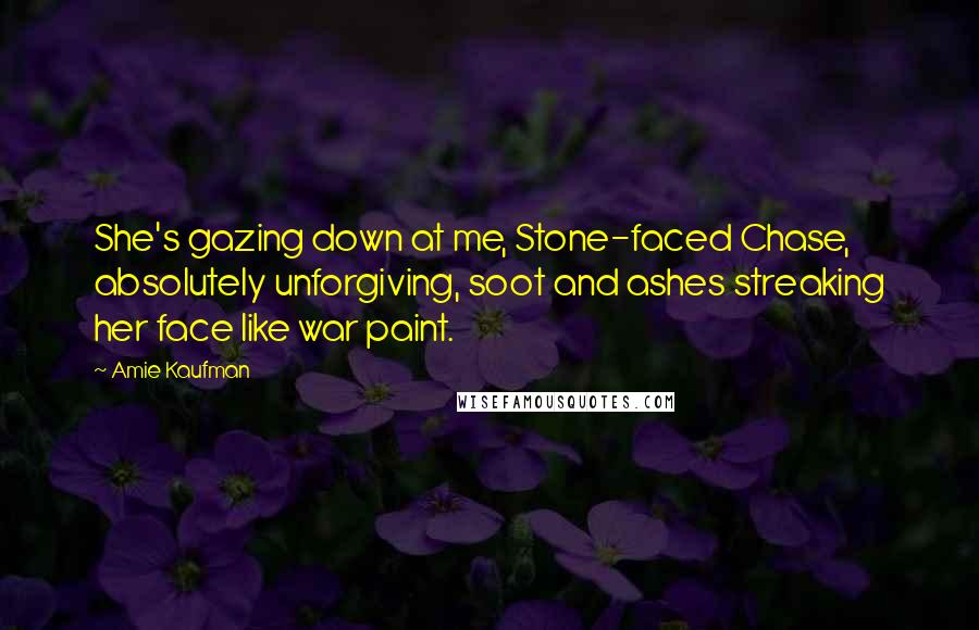 Amie Kaufman Quotes: She's gazing down at me, Stone-faced Chase, absolutely unforgiving, soot and ashes streaking her face like war paint.