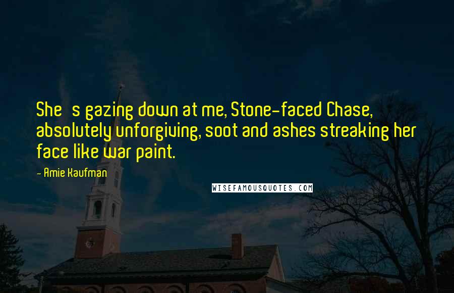 Amie Kaufman Quotes: She's gazing down at me, Stone-faced Chase, absolutely unforgiving, soot and ashes streaking her face like war paint.