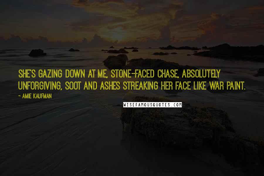 Amie Kaufman Quotes: She's gazing down at me, Stone-faced Chase, absolutely unforgiving, soot and ashes streaking her face like war paint.