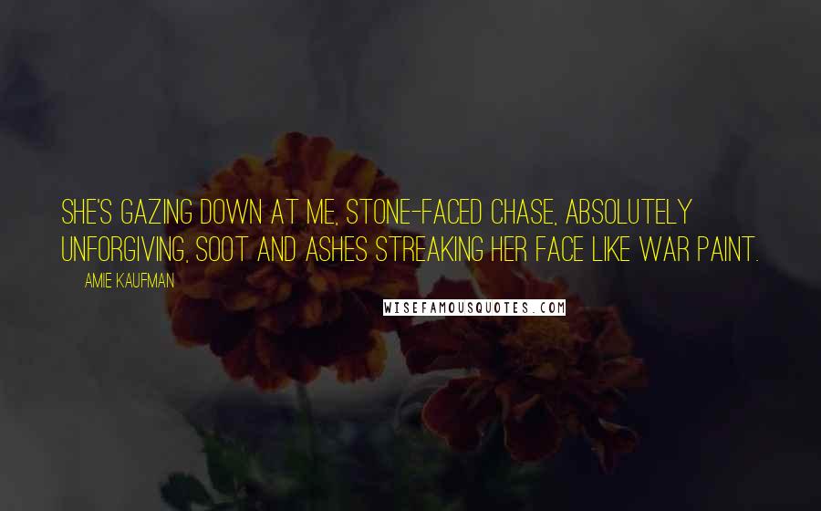 Amie Kaufman Quotes: She's gazing down at me, Stone-faced Chase, absolutely unforgiving, soot and ashes streaking her face like war paint.