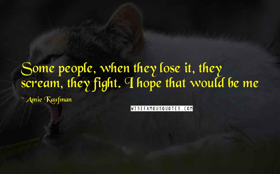 Amie Kaufman Quotes: Some people, when they lose it, they scream, they fight. I hope that would be me